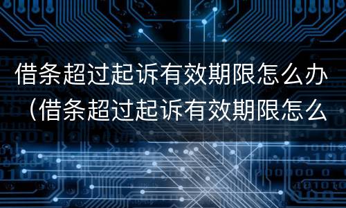 借条超过起诉有效期限怎么办（借条超过起诉有效期限怎么办呢）