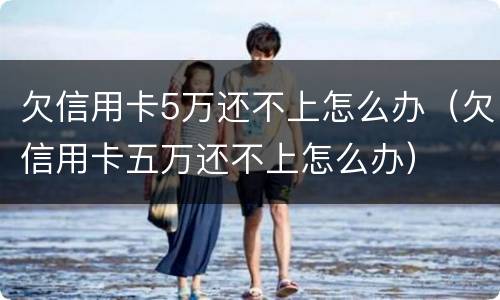 欠信用卡5万还不上怎么办（欠信用卡五万还不上怎么办）