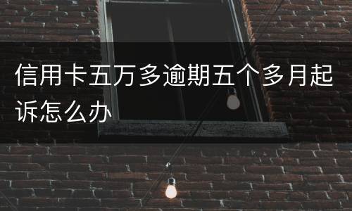 信用卡五万多逾期五个多月起诉怎么办