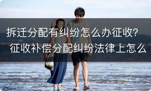 拆迁分配有纠纷怎么办征收？ 征收补偿分配纠纷法律上怎么解决
