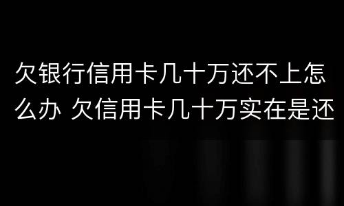 欠银行信用卡几十万还不上怎么办 欠信用卡几十万实在是还不上,怎么办