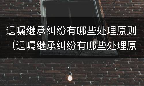 遗嘱继承纠纷有哪些处理原则（遗嘱继承纠纷有哪些处理原则呢）