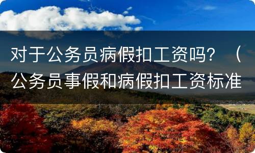 对于公务员病假扣工资吗？（公务员事假和病假扣工资标准）