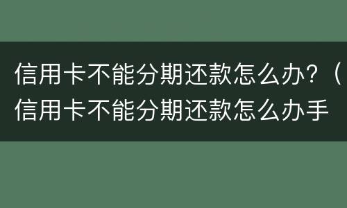 信用卡不能分期还款怎么办?（信用卡不能分期还款怎么办手续）