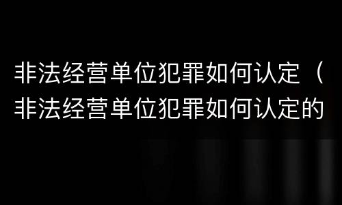 非法经营单位犯罪如何认定（非法经营单位犯罪如何认定的）