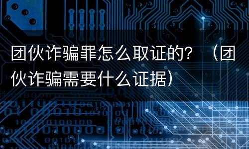 团伙诈骗罪怎么取证的？（团伙诈骗需要什么证据）