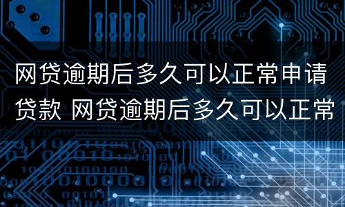 网贷逾期后多久可以正常申请贷款 网贷逾期后多久可以正常申请贷款业务