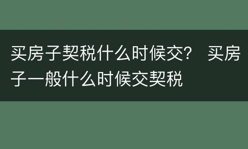 买房子契税什么时候交？ 买房子一般什么时候交契税