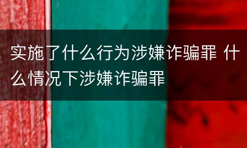 实施了什么行为涉嫌诈骗罪 什么情况下涉嫌诈骗罪