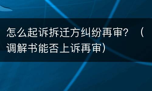 怎么起诉拆迁方纠纷再审？（调解书能否上诉再审）