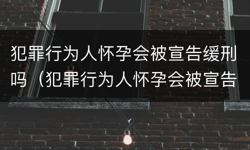 犯罪行为人怀孕会被宣告缓刑吗（犯罪行为人怀孕会被宣告缓刑吗为什么）