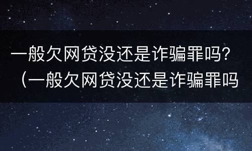 一般欠网贷没还是诈骗罪吗？（一般欠网贷没还是诈骗罪吗怎么判）
