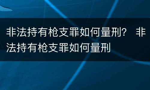 非法持有枪支罪如何量刑？ 非法持有枪支罪如何量刑