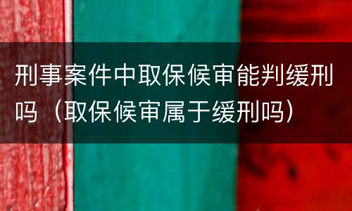 刑事案件中取保候审能判缓刑吗（取保候审属于缓刑吗）