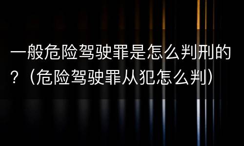 一般危险驾驶罪是怎么判刑的?（危险驾驶罪从犯怎么判）