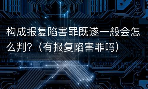 构成报复陷害罪既遂一般会怎么判?（有报复陷害罪吗）