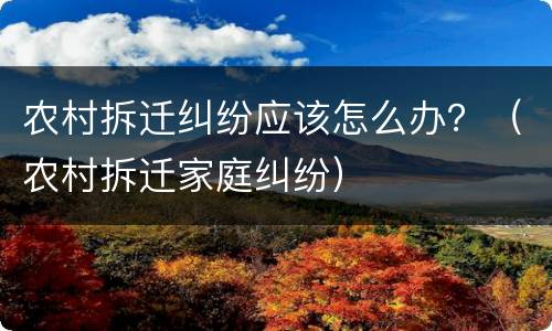 农村拆迁纠纷应该怎么办？（农村拆迁家庭纠纷）