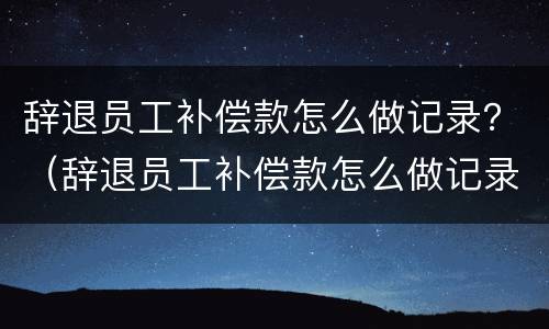 辞退员工补偿款怎么做记录？（辞退员工补偿款怎么做记录处理）
