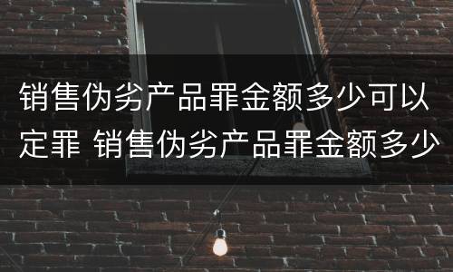 销售伪劣产品罪金额多少可以定罪 销售伪劣产品罪金额多少可以定罪