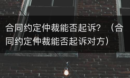 合同约定仲裁能否起诉？（合同约定仲裁能否起诉对方）