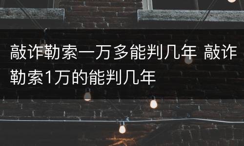 敲诈勒索一万多能判几年 敲诈勒索1万的能判几年