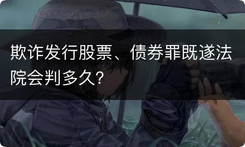 欺诈发行股票、债券罪既遂法院会判多久？