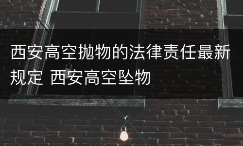 西安高空抛物的法律责任最新规定 西安高空坠物