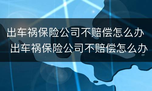 出车祸保险公司不赔偿怎么办 出车祸保险公司不赔偿怎么办呢