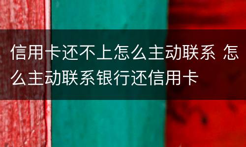 信用卡还不上怎么主动联系 怎么主动联系银行还信用卡
