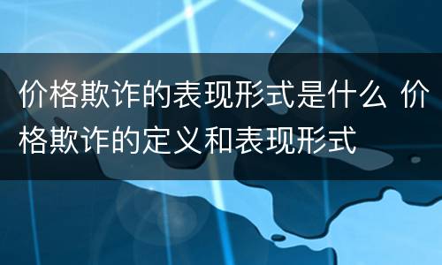 价格欺诈的表现形式是什么 价格欺诈的定义和表现形式