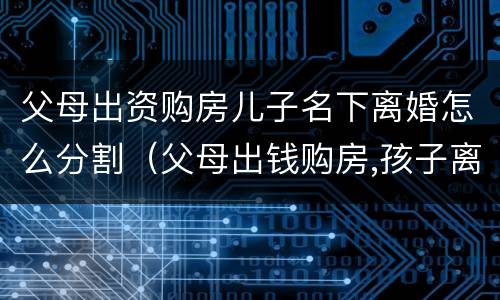 父母出资购房儿子名下离婚怎么分割（父母出钱购房,孩子离婚怎么办）