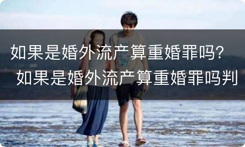 如果是婚外流产算重婚罪吗？ 如果是婚外流产算重婚罪吗判几年