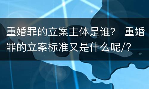 重婚罪的立案主体是谁？ 重婚罪的立案标准又是什么呢/?