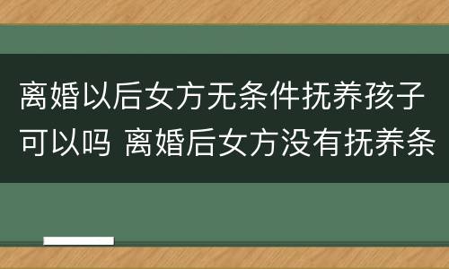 离婚以后女方无条件抚养孩子可以吗 离婚后女方没有抚养条件怎么办