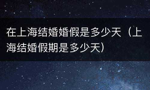 在上海结婚婚假是多少天（上海结婚假期是多少天）