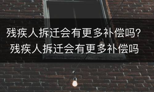 残疾人拆迁会有更多补偿吗？ 残疾人拆迁会有更多补偿吗