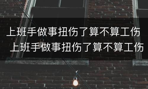 上班手做事扭伤了算不算工伤 上班手做事扭伤了算不算工伤