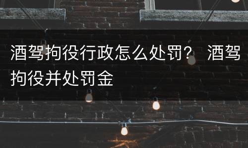 酒驾拘役行政怎么处罚？ 酒驾拘役并处罚金