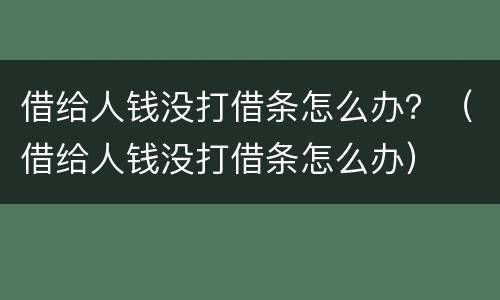 借给人钱没打借条怎么办？（借给人钱没打借条怎么办）