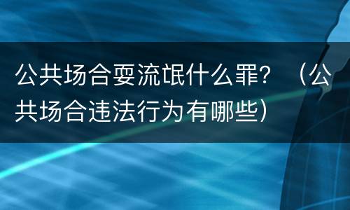 公共场合耍流氓什么罪？（公共场合违法行为有哪些）