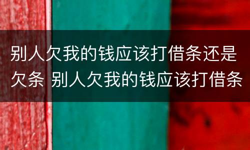 别人欠我的钱应该打借条还是欠条 别人欠我的钱应该打借条还是欠条呢