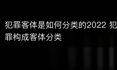 犯罪客体是如何分类的2022 犯罪构成客体分类