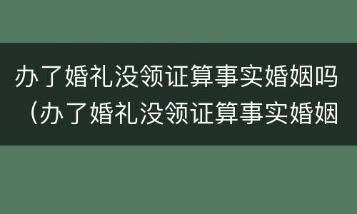 办了婚礼没领证算事实婚姻吗（办了婚礼没领证算事实婚姻吗女方）