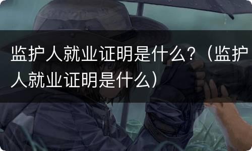监护人就业证明是什么?（监护人就业证明是什么）