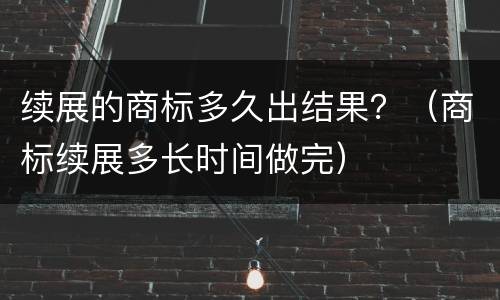 续展的商标多久出结果？（商标续展多长时间做完）