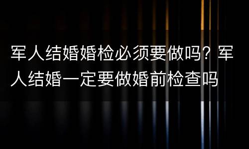 军人结婚婚检必须要做吗? 军人结婚一定要做婚前检查吗