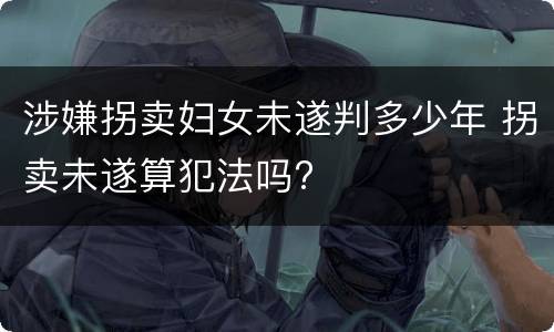涉嫌拐卖妇女未遂判多少年 拐卖未遂算犯法吗?