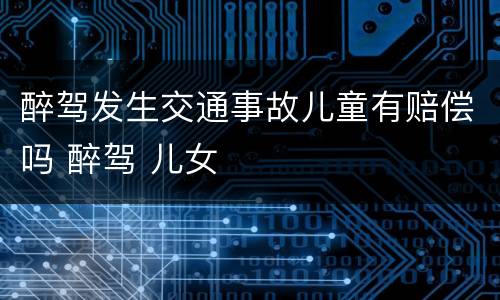 醉驾发生交通事故儿童有赔偿吗 醉驾 儿女