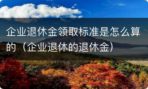 企业退休金领取标准是怎么算的（企业退休的退休金）