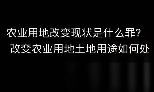 农业用地改变现状是什么罪？ 改变农业用地土地用途如何处罚
